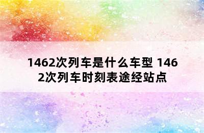 1462次列车是什么车型 1462次列车时刻表途经站点